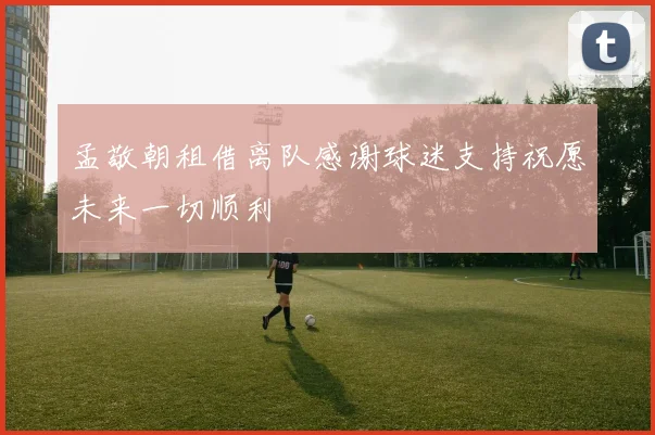 孟敬朝租借离队感谢球迷支持祝愿未来一切顺利