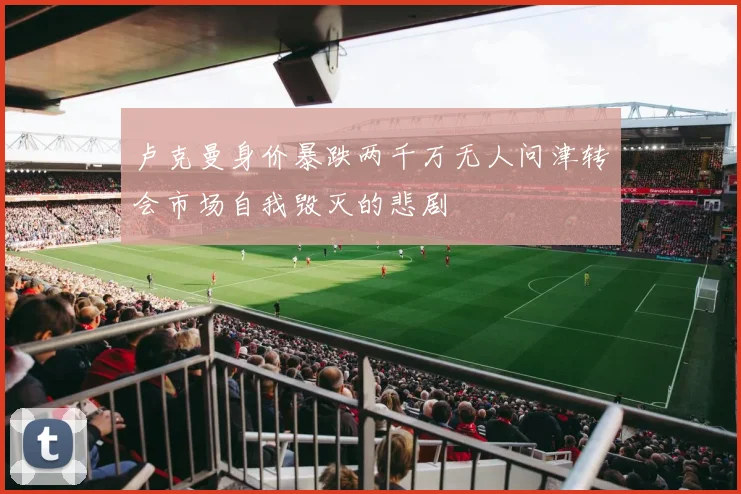 卢克曼身价暴跌两千万无人问津转会市场自我毁灭的悲剧