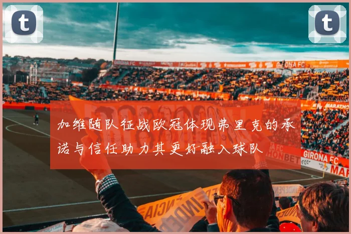 加维随队征战欧冠体现弗里克的承诺与信任助力其更好融入球队