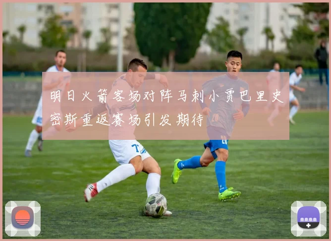 明日火箭客场对阵马刺小贾巴里史密斯重返赛场引发期待