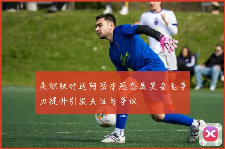 美职联对迈阿密夺冠态度复杂竞争力提升引发关注与争议