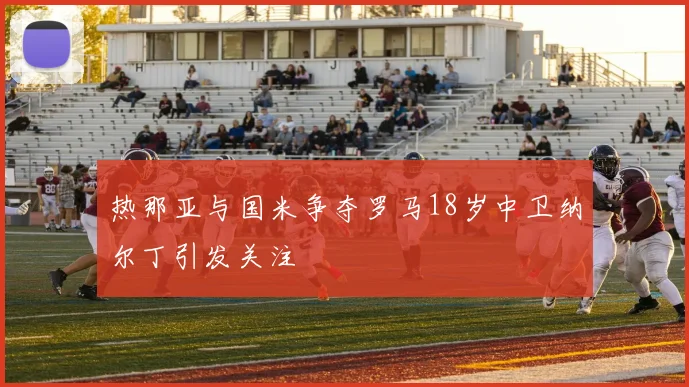 热那亚与国米争夺罗马18岁中卫纳尔丁引发关注