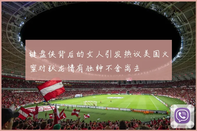 键盘侠背后的女人引发热议美国火蜜对狄龙情有独钟不舍离去