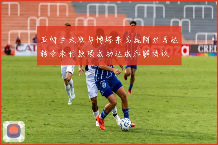 亚特兰大联与博塔弗戈就阿尔马达转会未付款项成功达成和解协议