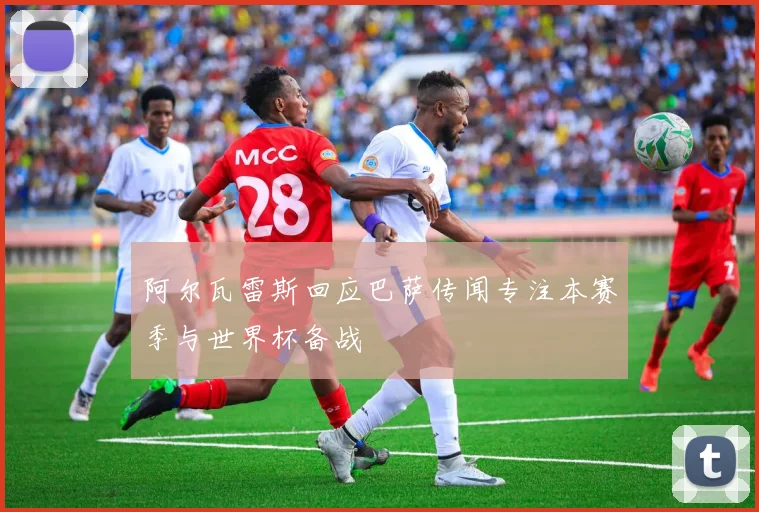 阿尔瓦雷斯回应巴萨传闻专注本赛季与世界杯备战