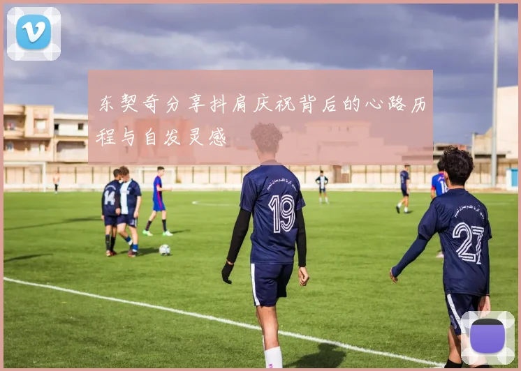 东契奇分享抖肩庆祝背后的心路历程与自发灵感