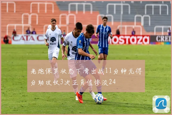老炮保罗状态下滑出战11分钟无得分助攻仅3次正负值惨淡24
