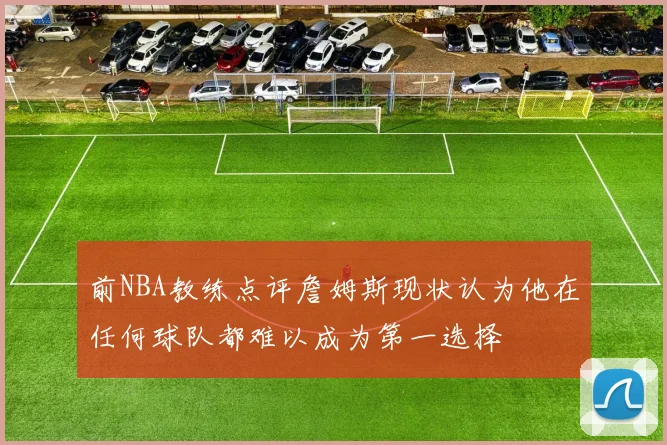 前NBA教练点评詹姆斯现状认为他在任何球队都难以成为第一选择