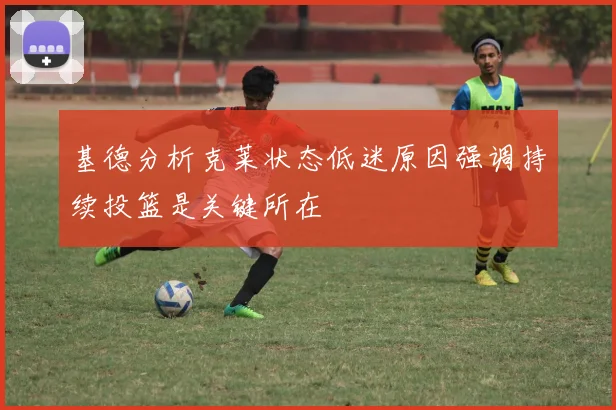 基德分析克莱状态低迷原因强调持续投篮是关键所在