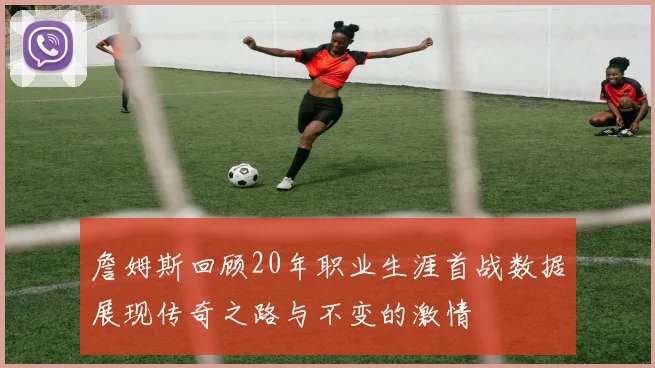 詹姆斯回顾20年职业生涯首战数据展现传奇之路与不变的激情