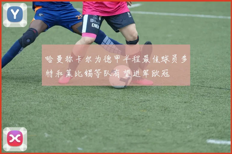 哈曼称卡尔为德甲半程最佳球员多特和莱比锡等队有望进军欧冠