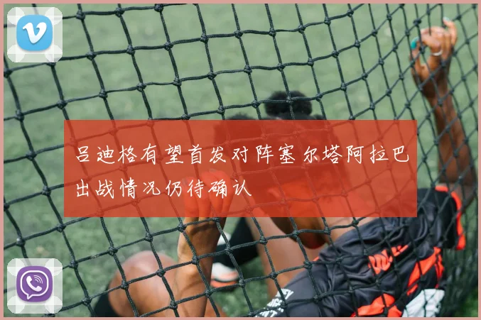 吕迪格有望首发对阵塞尔塔阿拉巴出战情况仍待确认
