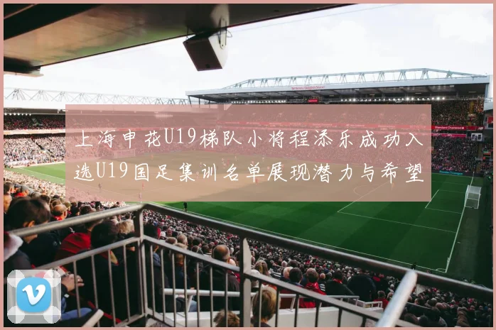 上海申花U19梯队小将程添乐成功入选U19国足集训名单展现潜力与希望