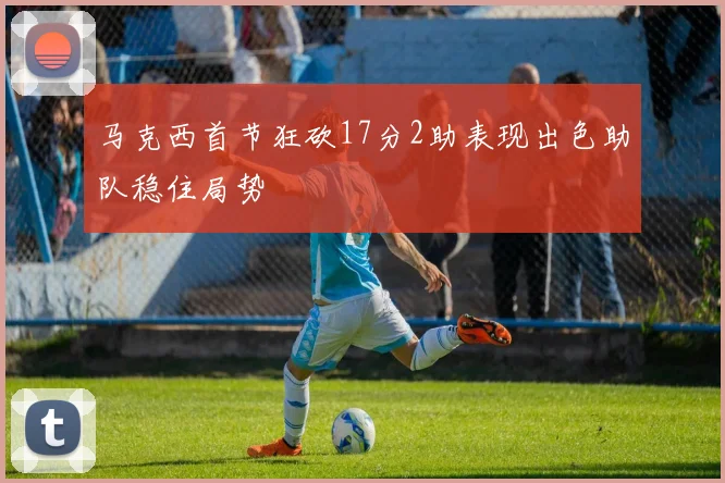 马克西首节狂砍17分2助表现出色助队稳住局势