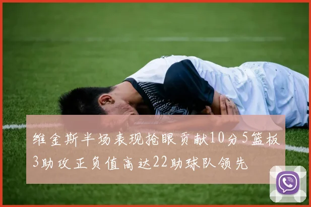 维金斯半场表现抢眼贡献10分5篮板3助攻正负值高达22助球队领先