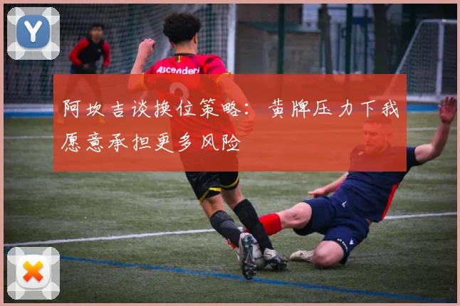 阿坎吉谈换位策略：黄牌压力下我愿意承担更多风险