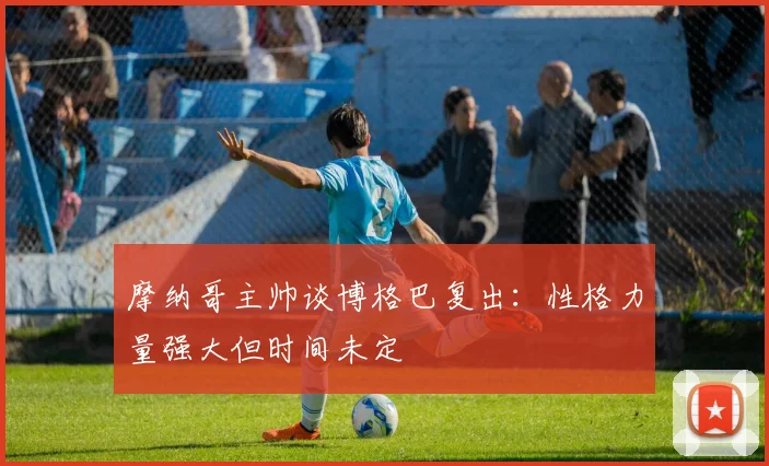 摩纳哥主帅谈博格巴复出：性格力量强大但时间未定