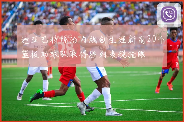 迪亚巴特统治内线创生涯新高20个篮板助球队取得胜利表现抢眼