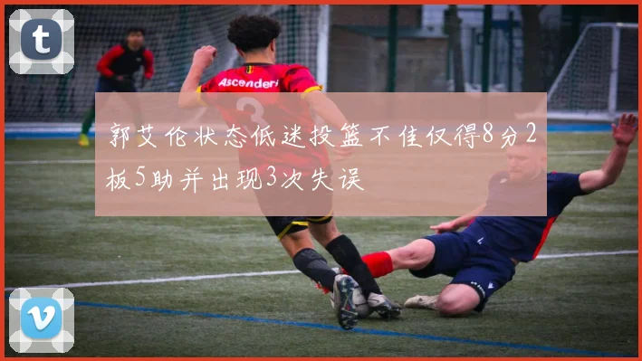 郭艾伦状态低迷投篮不佳仅得8分2板5助并出现3次失误
