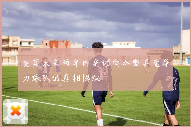 克莱未来两年内更倾向加盟具竞争力球队的真相揭秘