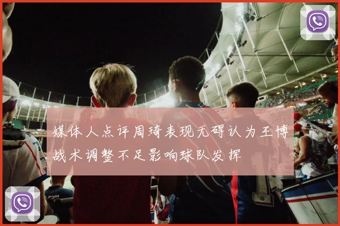 媒体人点评周琦表现无碍认为王博战术调整不足影响球队发挥