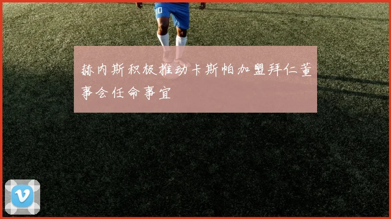 赫内斯积极推动卡斯帕加盟拜仁董事会任命事宜