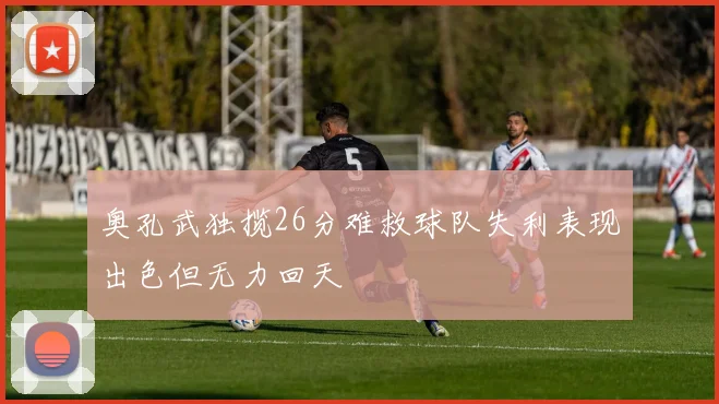 奥孔武独揽26分难救球队失利表现出色但无力回天