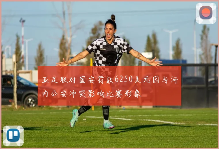 亚足联对国安罚款6250美元因与河内公安冲突影响比赛形象