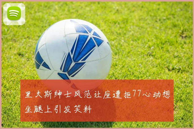 里夫斯绅士风范让座遭拒77心动想坐腿上引发笑料