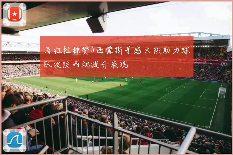 马祖拉称赞A西蒙斯手感火热助力球队攻防两端提升表现