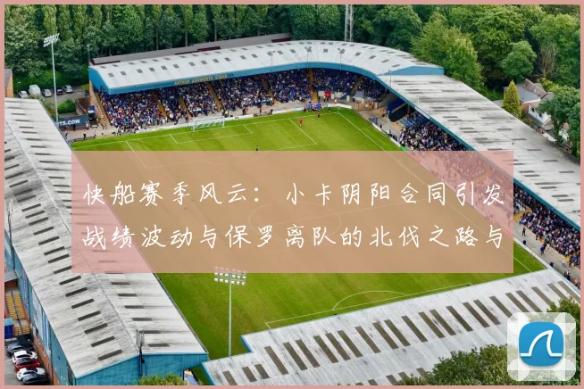 快船赛季风云：小卡阴阳合同引发战绩波动与保罗离队的北伐之路与哈登的去向探讨