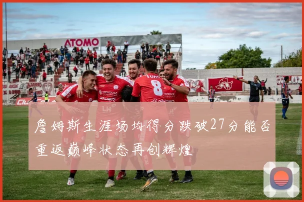 詹姆斯生涯场均得分跌破27分能否重返巅峰状态再创辉煌