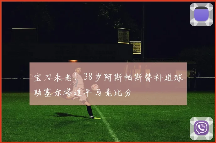 宝刀未老！38岁阿斯帕斯替补进球助塞尔塔追平马竞比分