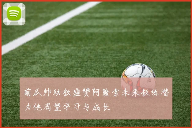 前瓜帅助教盛赞阿隆索未来教练潜力他渴望学习与成长