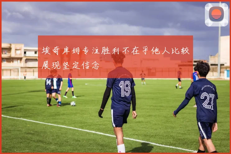 埃奇库姆专注胜利不在乎他人比较展现坚定信念