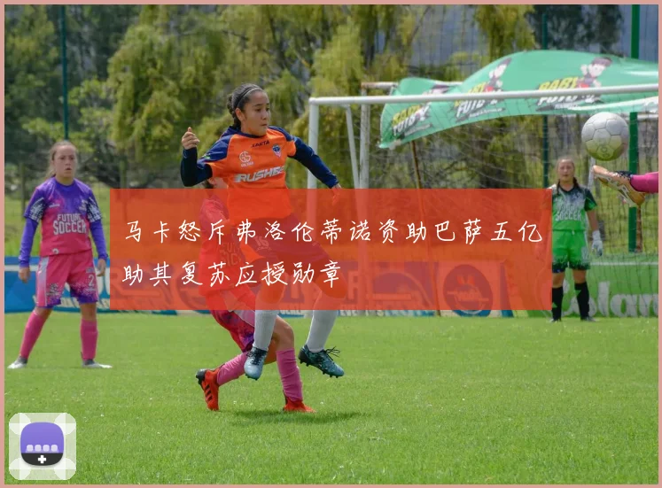 马卡怒斥弗洛伦蒂诺资助巴萨五亿助其复苏应授勋章