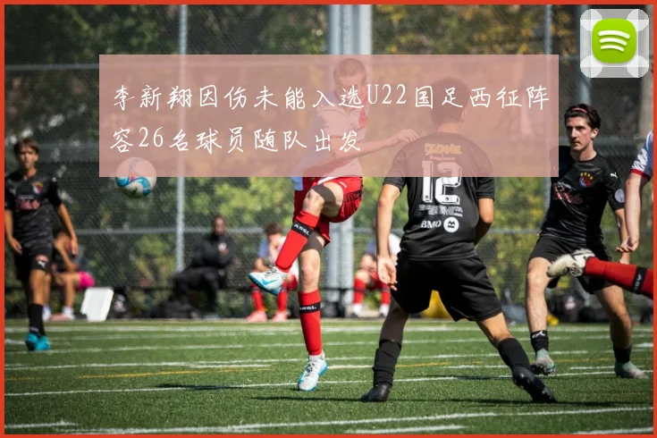 李新翔因伤未能入选U22国足西征阵容26名球员随队出发