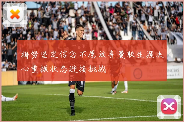 梅努坚定信念不愿放弃曼联生涯决心重振状态迎接挑战