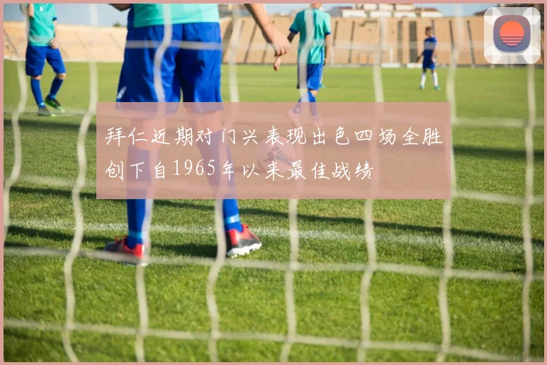 拜仁近期对门兴表现出色四场全胜创下自1965年以来最佳战绩