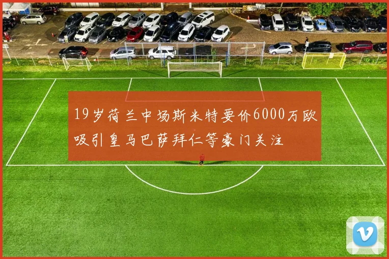 19岁荷兰中场斯米特要价6000万欧吸引皇马巴萨拜仁等豪门关注