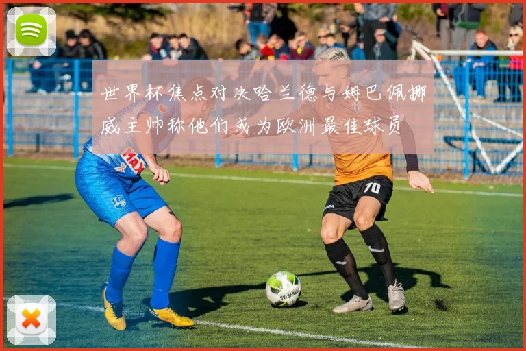 世界杯焦点对决哈兰德与姆巴佩挪威主帅称他们或为欧洲最佳球员