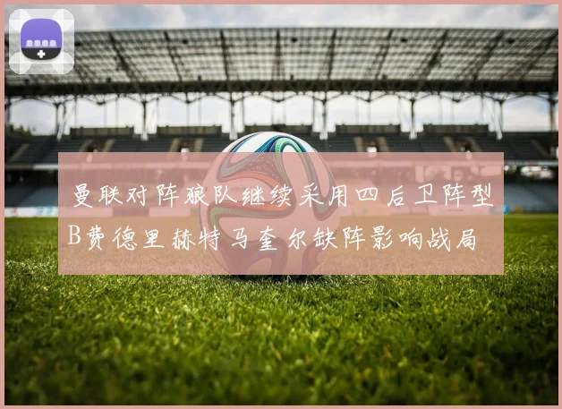 曼联对阵狼队继续采用四后卫阵型B费德里赫特马奎尔缺阵影响战局