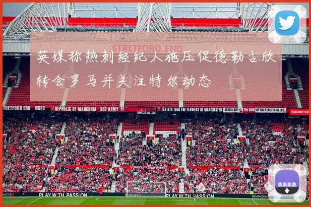 英媒称热刺经纪人施压促德勒古欣转会罗马并关注特尔动态