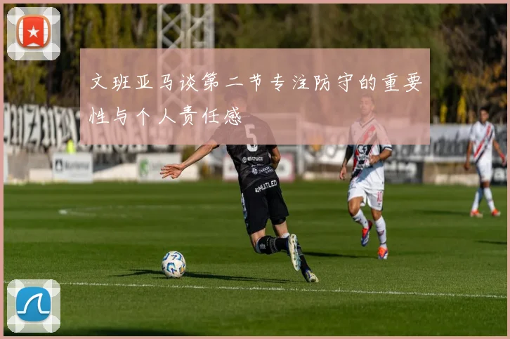 文班亚马谈第二节专注防守的重要性与个人责任感