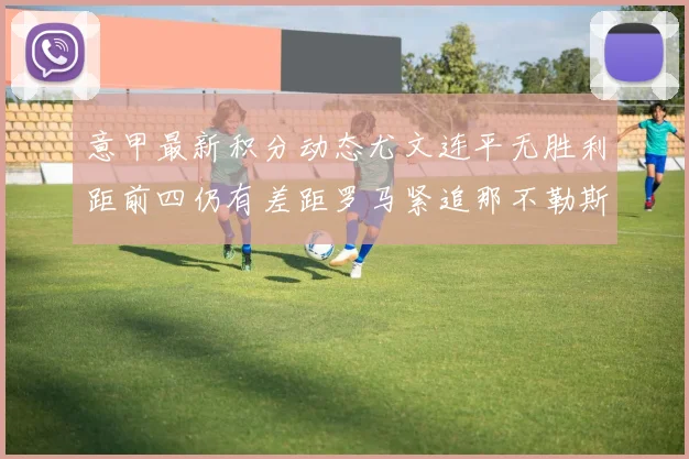 意甲最新积分动态尤文连平无胜利距前四仍有差距罗马紧追那不勒斯争夺欧冠资格