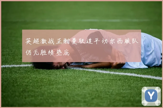 英超激战正酣曼联追平切尔西狼队仍无胜绩垫底