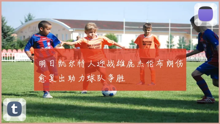 明日凯尔特人迎战雄鹿杰伦布朗伤愈复出助力球队争胜