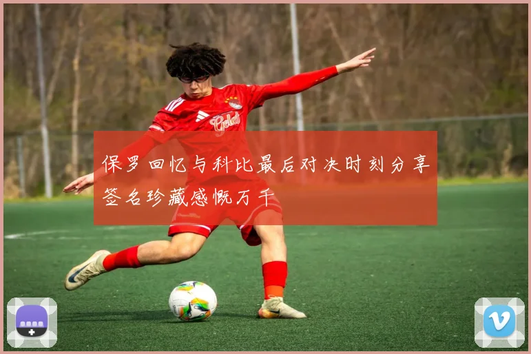 保罗回忆与科比最后对决时刻分享签名珍藏感慨万千