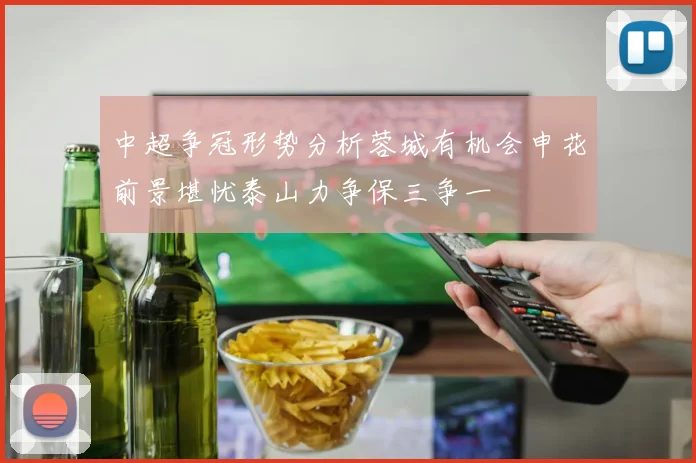 中超争冠形势分析蓉城有机会申花前景堪忧泰山力争保三争一