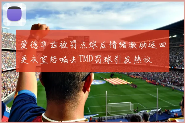爱德华兹被罚点球后情绪激动返回更衣室怒喊去TMD罚球引发热议